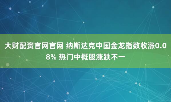 大财配资官网官网 纳斯达克中国金龙指数收涨0.08% 热门中概股涨跌不一