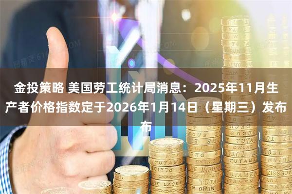 金投策略 美国劳工统计局消息：2025年11月生产者价格指数定于2026年1月14日（星期三）发布