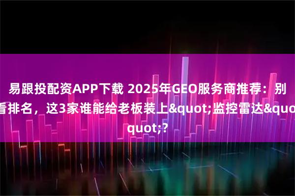 易跟投配资APP下载 2025年GEO服务商推荐：别光看排名，这3家谁能给老板装上"监控雷达"?