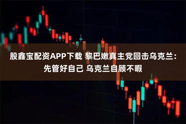 股鑫宝配资APP下载 黎巴嫩真主党回击乌克兰：先管好自己 乌克兰自顾不暇