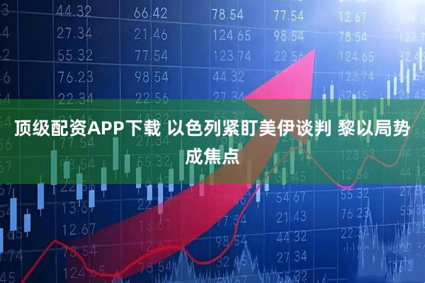 顶级配资APP下载 以色列紧盯美伊谈判 黎以局势成焦点