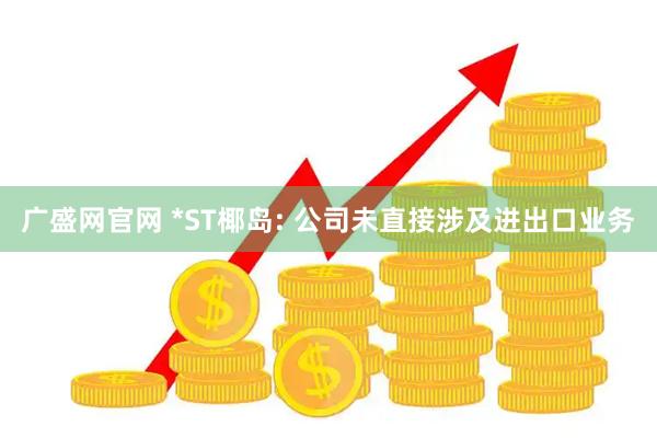 广盛网官网 *ST椰岛: 公司未直接涉及进出口业务