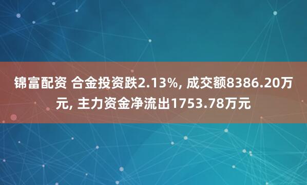 锦富配资 合金投资跌2.13%, 成交额8386.20万元, 主力资金净流出1753.78万元