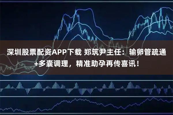 深圳股票配资APP下载 郑筑尹主任：输卵管疏通+多囊调理，精准助孕再传喜讯！