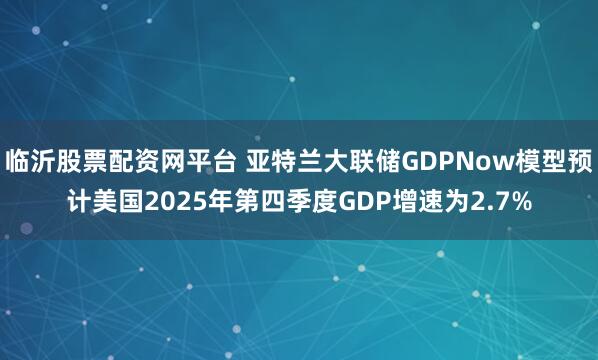 临沂股票配资网平台 亚特兰大联储GDPNow模型预计美国2025年第四季度GDP增速为2.7%