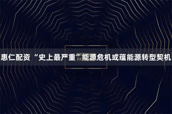 惠仁配资 “史上最严重”能源危机或蕴能源转型契机