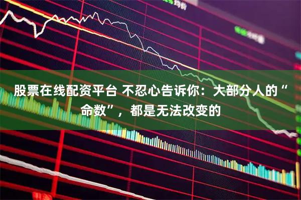 股票在线配资平台 不忍心告诉你：大部分人的“命数”，都是无法改变的