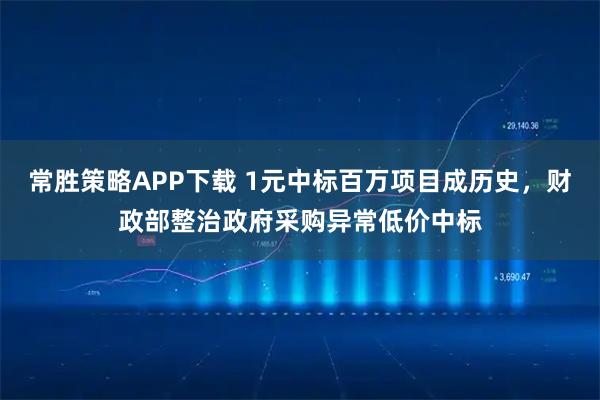 常胜策略APP下载 1元中标百万项目成历史，财政部整治政府采购异常低价中标