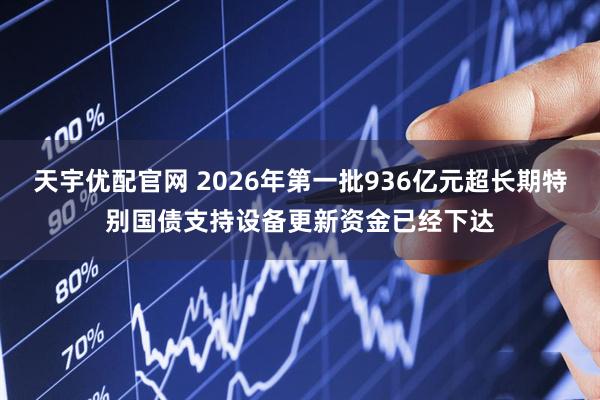 天宇优配官网 2026年第一批936亿元超长期特别国债支持设备更新资金已经下达