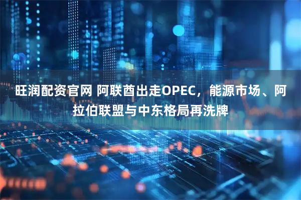 旺润配资官网 阿联酋出走OPEC，能源市场、阿拉伯联盟与中东格局再洗牌