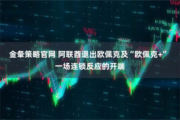 金夆策略官网 阿联酋退出欧佩克及“欧佩克+” 一场连锁反应的开端