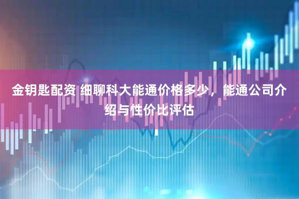 金钥匙配资 细聊科大能通价格多少，能通公司介绍与性价比评估